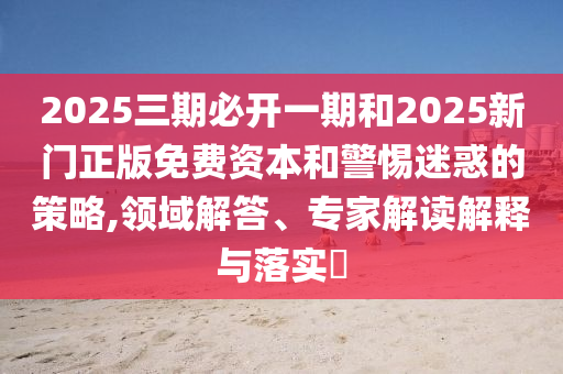 2025三期必開一期和2025新門正版免費資本和警惕迷惑的策略,領域解答、專家解讀解釋與落實?